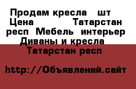 Продам кресла 2 шт. › Цена ­ 2 500 - Татарстан респ. Мебель, интерьер » Диваны и кресла   . Татарстан респ.